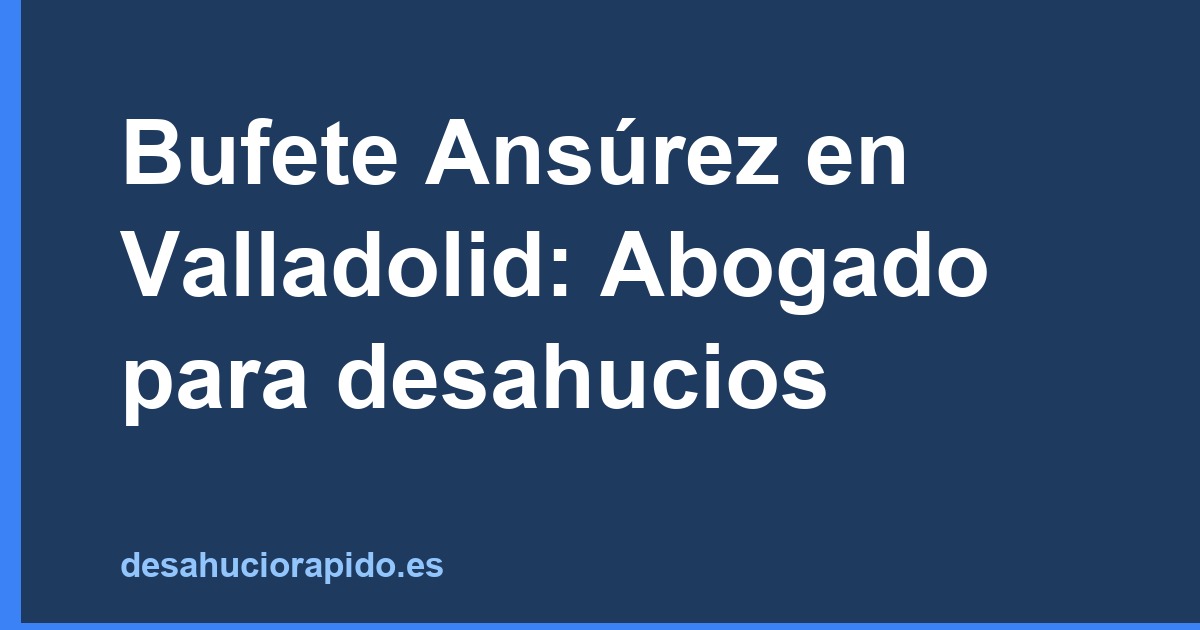 Bufete Ansúrez en Valladolid: Abogado para desahucios