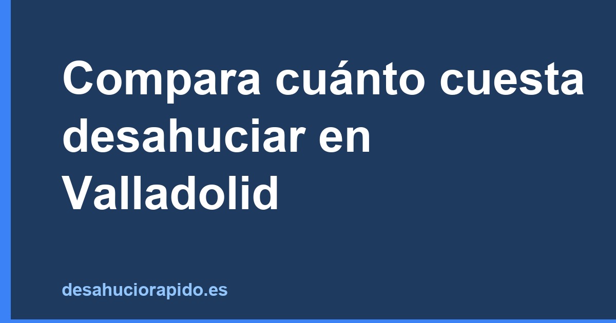 Compara cuánto cuesta desahuciar en Valladolid