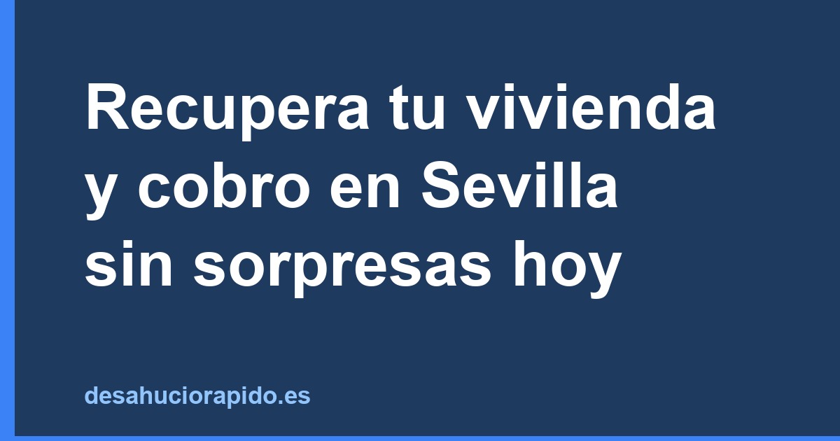 Recupera tu vivienda y cobro en Sevilla sin sorpresas hoy